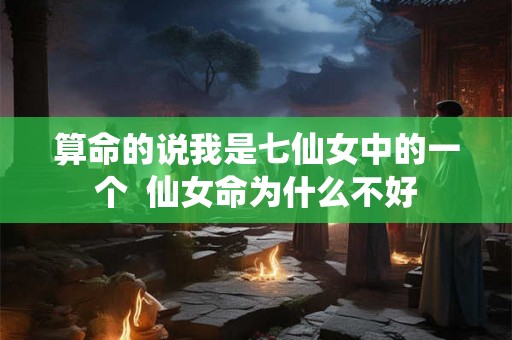 算命的说我是七仙女中的一个  仙女命为什么不好