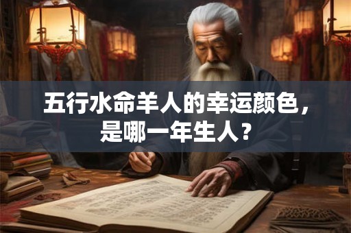 五行水命羊人的幸运颜色,是哪一年生人? 五行水命羊人的幸运颜色,是哪一年生人?