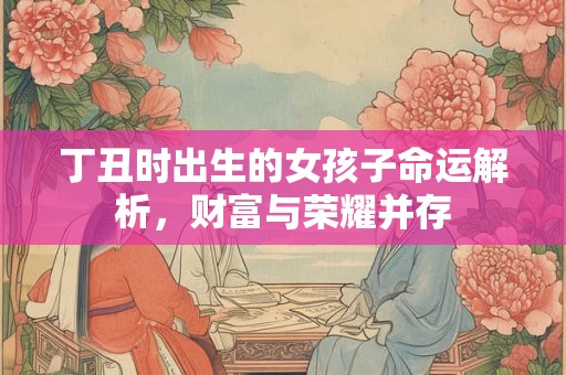 丁丑时出生的女孩子命运解析，财富与荣耀并存