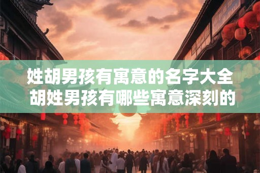 姓胡男孩有寓意的名字大全 胡姓男孩有哪些寓意深刻的名字