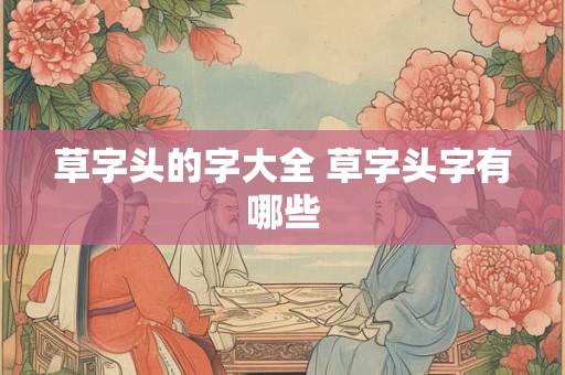 草字头的字大全 草字头字有哪些 草字头的字大全 草字头字有哪些