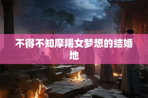 不得不知摩羯女梦想的结婚地