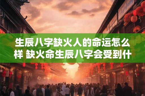 生辰八字缺火人的命运怎么样 缺火命生辰八字会受到什么影响