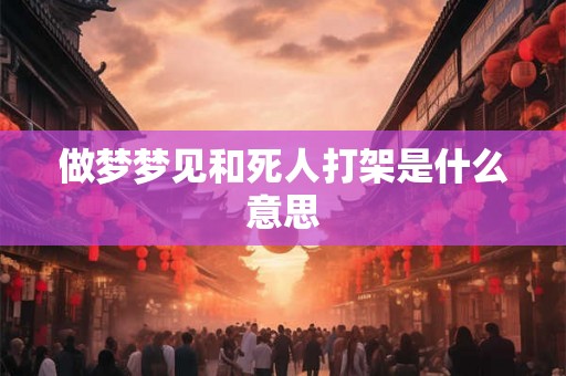 做梦梦见和死人打架是什么意思