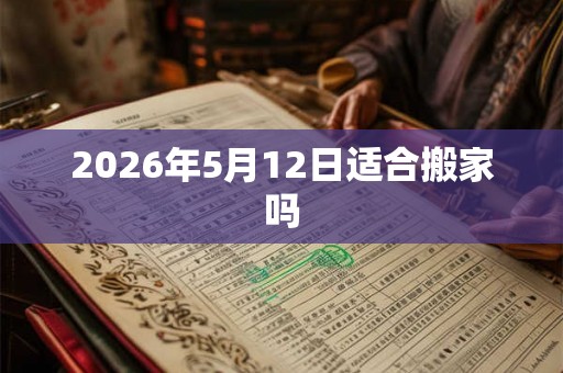 2026年5月12日适合搬家吗 2026年5月12日适合搬家吗
