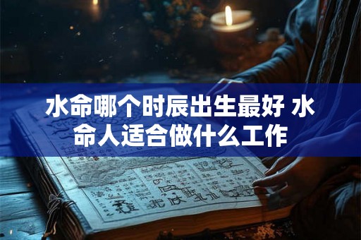 水命哪个时辰出生最好 水命人适合做什么工作