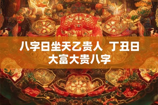 八字日坐天乙贵人  丁丑日大富大贵八字