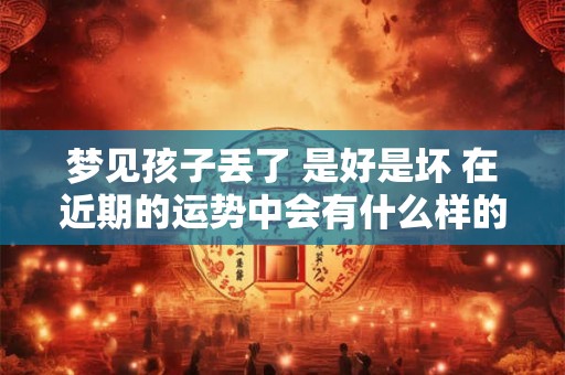 梦见孩子丢了 是好是坏 在近期的运势中会有什么样的变化 梦见孩子丢了 是好是坏 在近期的运势中会有什么样的变化