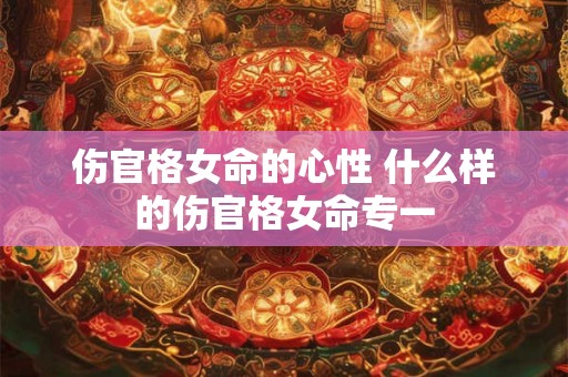 伤官格女命的心性 什么样的伤官格女命专一