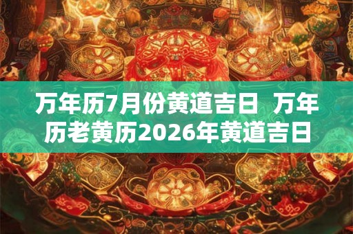 万年历7月份黄道吉日 万年历老黄历2026年黄道吉日查询 万年历7月份黄道吉日 万年历老黄历2026年黄道吉日查询