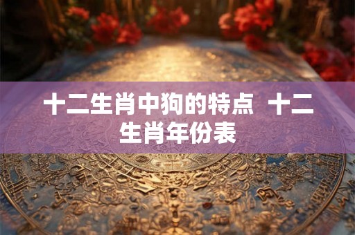 十二生肖中狗的特点 十二生肖年份表 十二生肖中狗的特点 十二生肖年份表