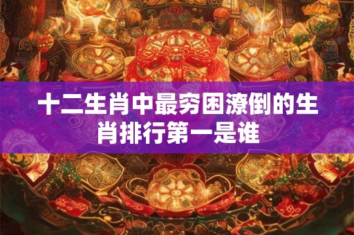 十二生肖中最穷困潦倒的生肖排行第一是谁