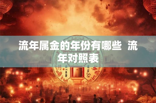 流年属金的年份有哪些 流年对照表 流年属金的年份有哪些 流年对照表