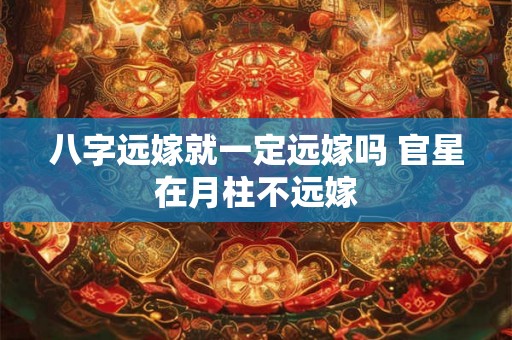 八字远嫁就一定远嫁吗 官星在月柱不远嫁 八字远嫁就一定远嫁吗 官星在月柱不远嫁