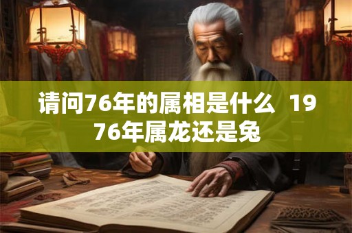 请问76年的属相是什么 1976年属龙还是兔 请问76年的属相是什么 1976年属龙还是兔