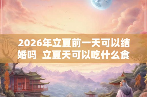 2026年立夏前一天可以结婚吗  立夏天可以吃什么食物