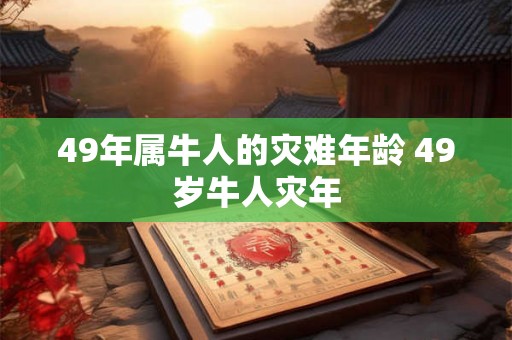 49年属牛人的灾难年龄 49岁牛人灾年