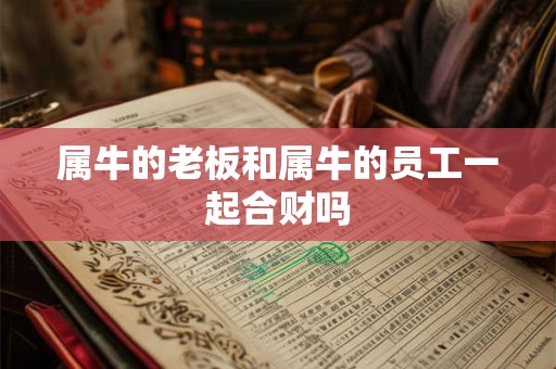 属牛的老板和属牛的员工一起合财吗