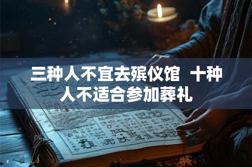 三种人不宜去殡仪馆  十种人不适合参加葬礼