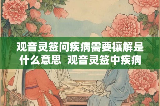 观音灵签问疾病需要禳解是什么意思  观音灵签中疾病