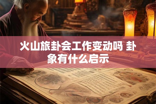 火山旅卦会工作变动吗 卦象有什么启示