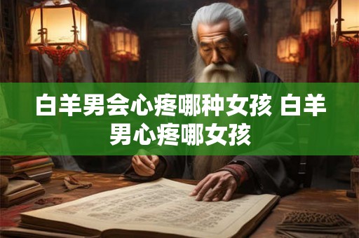 白羊男会心疼哪种女孩 白羊男心疼哪女孩