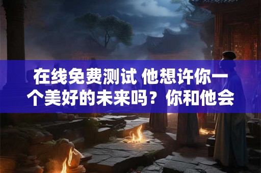 在线免费测试 他想许你一个美好的未来吗？你和他会顺利结婚吗？
