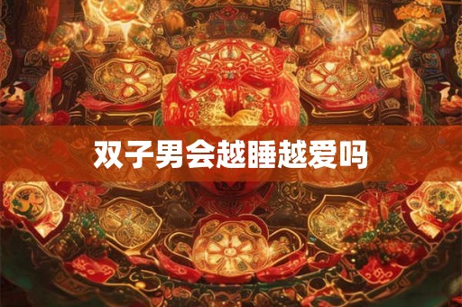 双子男会越睡越爱吗 双子男会越睡越爱吗