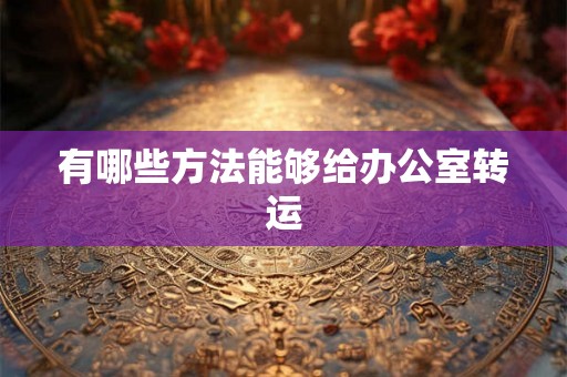 有哪些方法能够给办公室转运