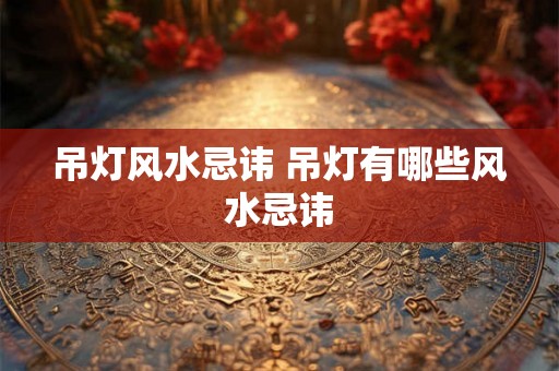 吊灯风水忌讳 吊灯有哪些风水忌讳