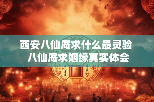 西安八仙庵求什么最灵验  八仙庵求姻缘真实体会