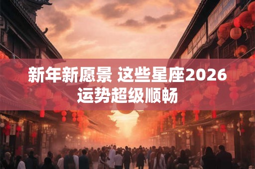 新年新愿景 这些星座2026运势超级顺畅