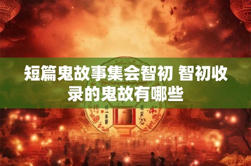 短篇鬼故事集会智初 智初收录的鬼故有哪些