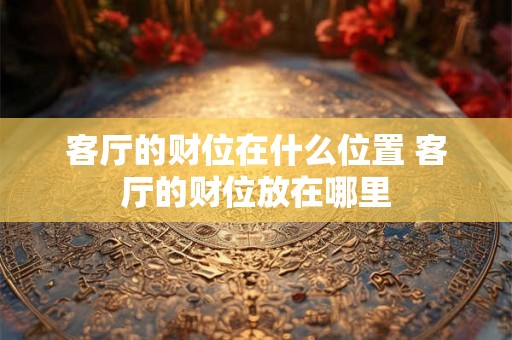 客厅的财位在什么位置 客厅的财位放在哪里 客厅的财位在什么位置 客厅的财位放在哪里