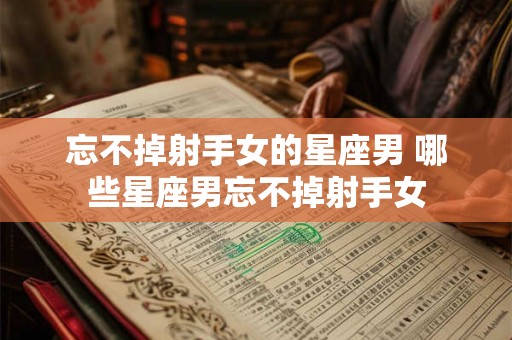 忘不掉射手女的星座男 哪些星座男忘不掉射手女