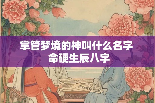 掌管梦境的神叫什么名字  命硬生辰八字