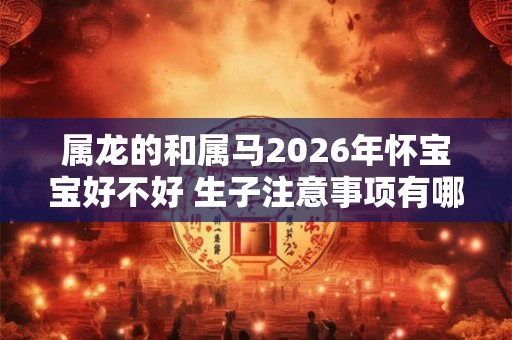 属龙的和属马2026年怀宝宝好不好 生子注意事项有哪些 属龙的和属马2026年怀宝宝好不好 生子注意事项有哪些