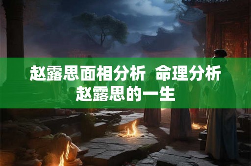 赵露思面相分析  命理分析赵露思的一生