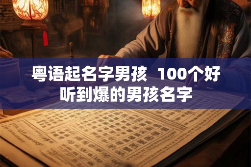 粤语起名字男孩 100个好听到爆的男孩名字 粤语起名字男孩 100个好听到爆的男孩名字