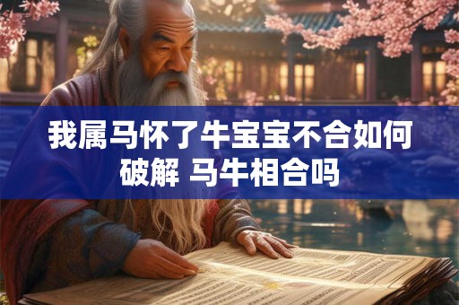 我属马怀了牛宝宝不合如何破解 马牛相合吗