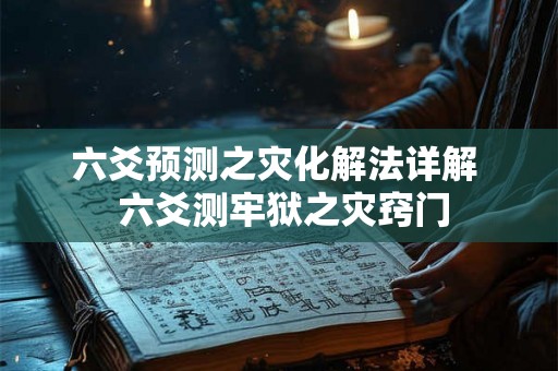 六爻预测之灾化解法详解  六爻测牢狱之灾窍门