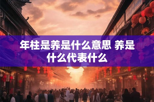 年柱是养是什么意思 养是什么代表什么 年柱是养是什么意思 养是什么代表什么