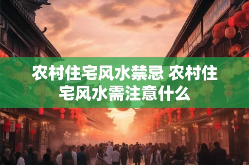 农村住宅风水禁忌 农村住宅风水需注意什么