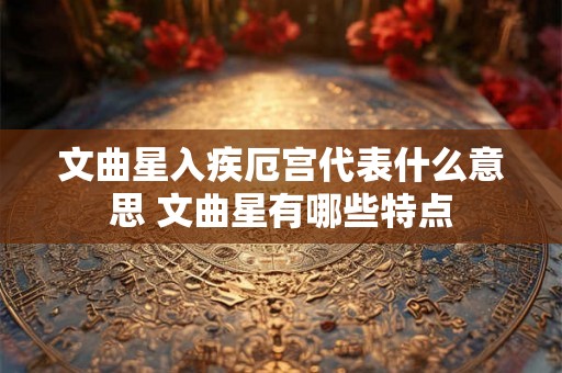 文曲星入疾厄宫代表什么意思 文曲星有哪些特点