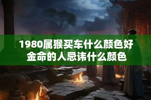1980属猴买车什么颜色好 金命的人忌讳什么颜色