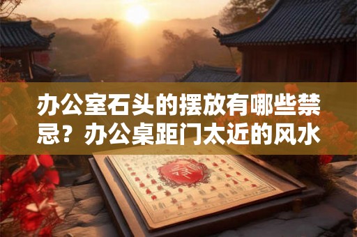 办公室石头的摆放有哪些禁忌？办公桌距门太近的风水好吗？