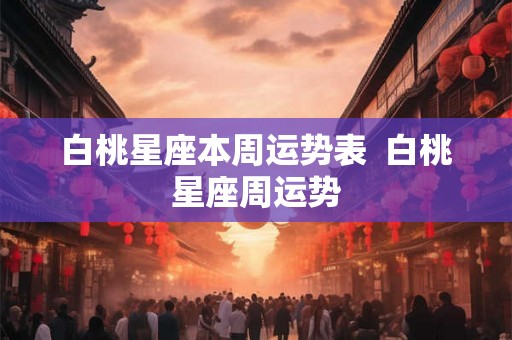 白桃星座本周运势表  白桃星座周运势