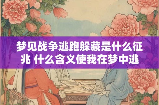 梦见战争逃跑躲藏是什么征兆 什么含义使我在梦中逃离战争并躲藏起来