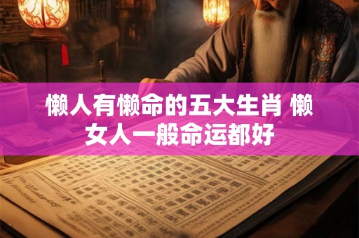 懒人有懒命的五大生肖 懒女人一般命运都好