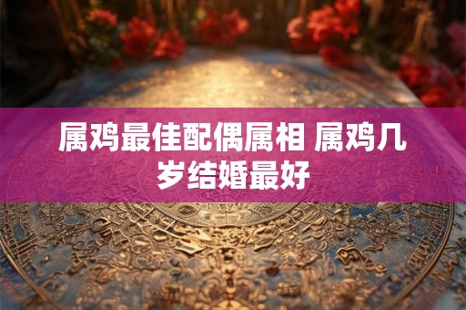 属鸡最佳配偶属相 属鸡几岁结婚最好